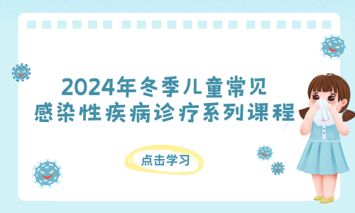 2024年冬季儿童常见感染性疾病诊疗系列课程学习